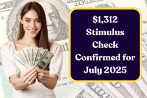 $1,312 Stimulus Check Confirmed for July 2025: Know Eligibility & Payment Dates