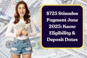 $725 Stimulus Payment June 2025: Know Eligibility & Deposit Dates