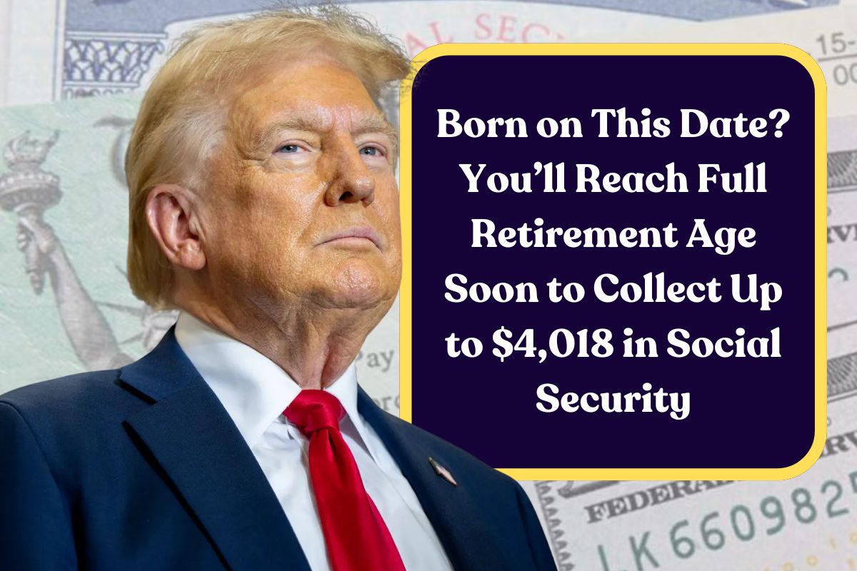 Born on This Date? You’ll Reach Full Retirement Age Soon to Collect Up to $4,018 in Social Security