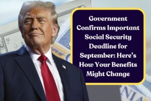 Government Confirms Important Social Security Deadline for September: Here’s How Your Benefits Might Change